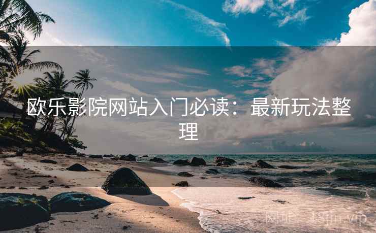 欧乐影院网站入门必读：最新玩法整理  第1张