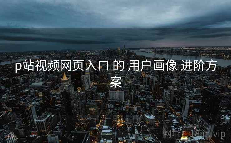 p站视频网页入口 的 用户画像 进阶方案  第1张