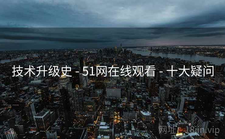 技术升级史 - 51网在线观看 十大疑问  第2张