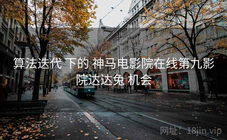 算法迭代 下的 神马电影院在线第九影院达达兔 机会  第1张