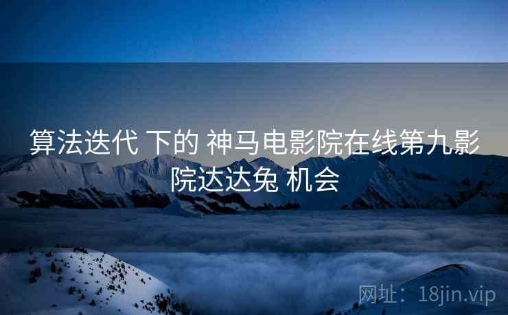 算法迭代 下的 神马电影院在线第九影院达达兔 机会  第2张