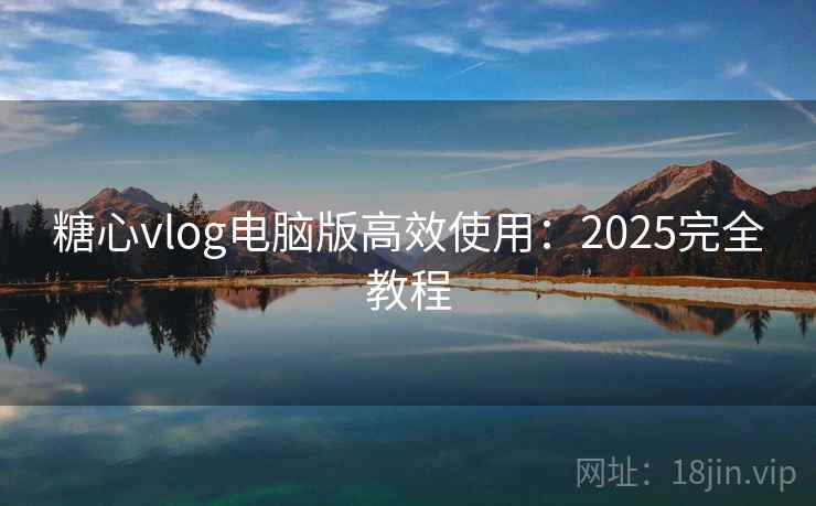 糖心vlog电脑版高效使用：2025完全教程  第2张