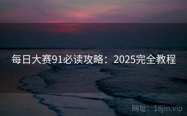 每日大赛91必读攻略：2025完全教程  第2张