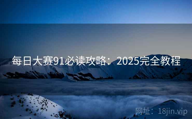 每日大赛91必读攻略：2025完全教程  第1张