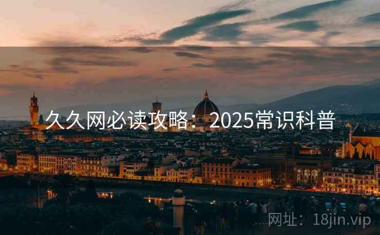 久久网必读攻略：2025常识科普  第2张