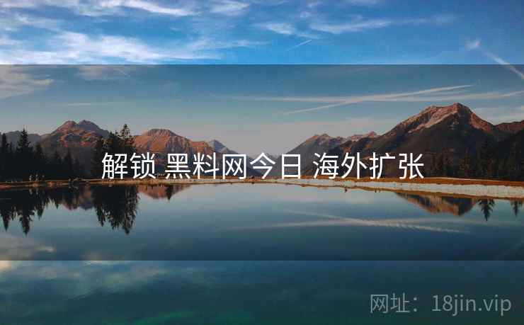 解锁 黑料网今日 海外扩张 第1张 解锁 黑料网今日 海外扩张 第1张