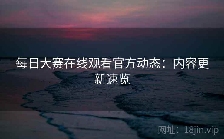 每日大赛在线观看官方动态：内容更新速览  第1张