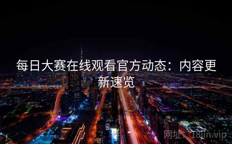 每日大赛在线观看官方动态：内容更新速览  第2张