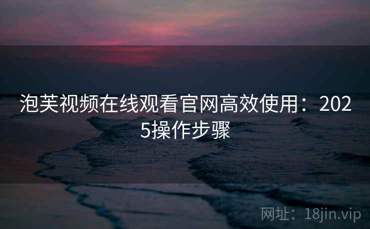 泡芙视频在线观看官网高效使用：2025操作步骤  第1张