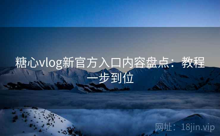 糖心vlog新官方入口内容盘点：教程一步到位  第1张