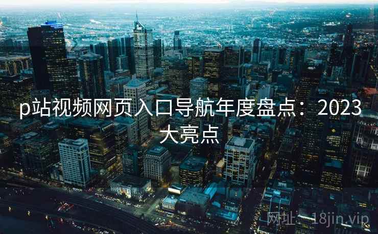 p站视频网页入口导航年度盘点：2023大亮点  第1张