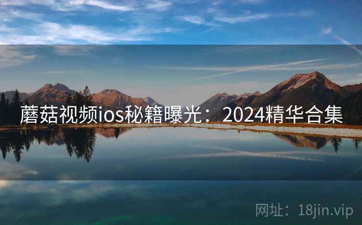 蘑菇视频ios秘籍曝光：2024精华合集  第2张