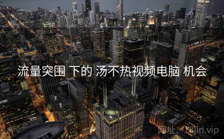 流量突围 下的 汤不热视频电脑 机会  第2张