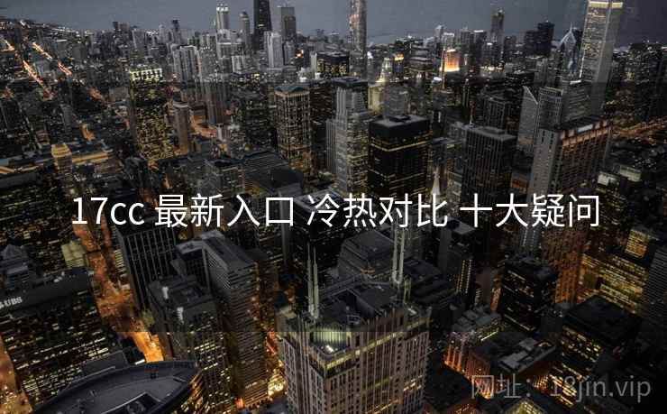 17cc 最新入口 冷热对比 十大疑问  第1张