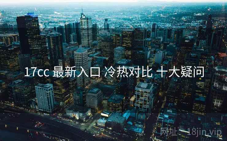 17cc 最新入口 冷热对比 十大疑问  第2张