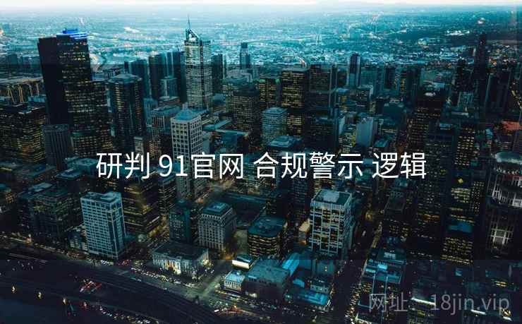 研判 91官网 合规警示 逻辑  第2张