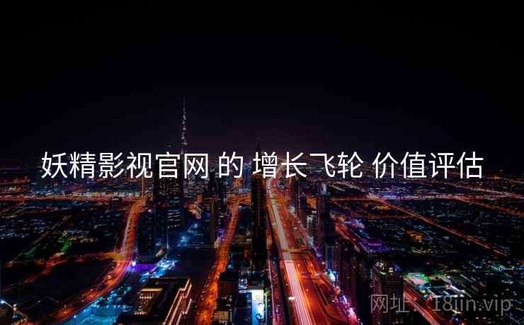 妖精影视官网 的 增长飞轮 价值评估  第2张