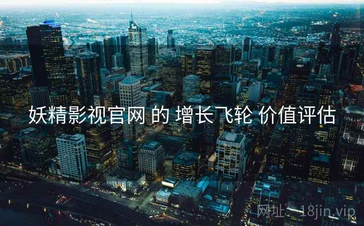 妖精影视官网 的 增长飞轮 价值评估  第1张