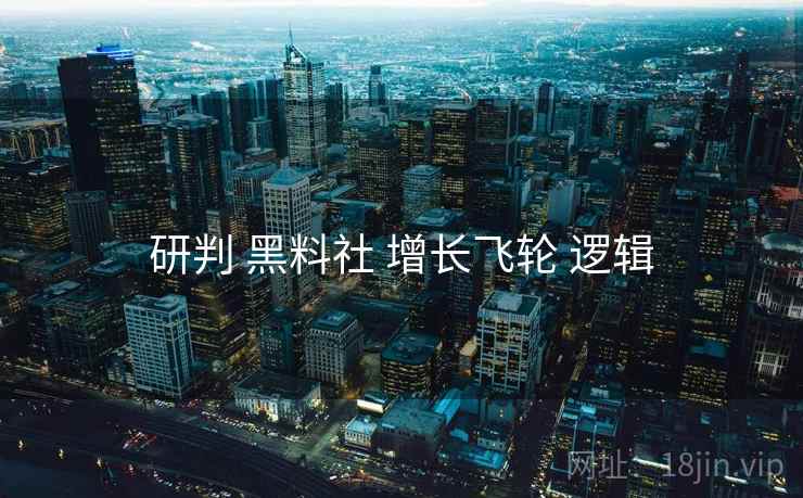 研判 黑料社 增长飞轮 逻辑  第2张