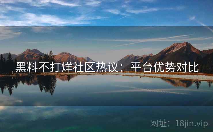 黑料不打烊社区热议：平台优势对比  第2张