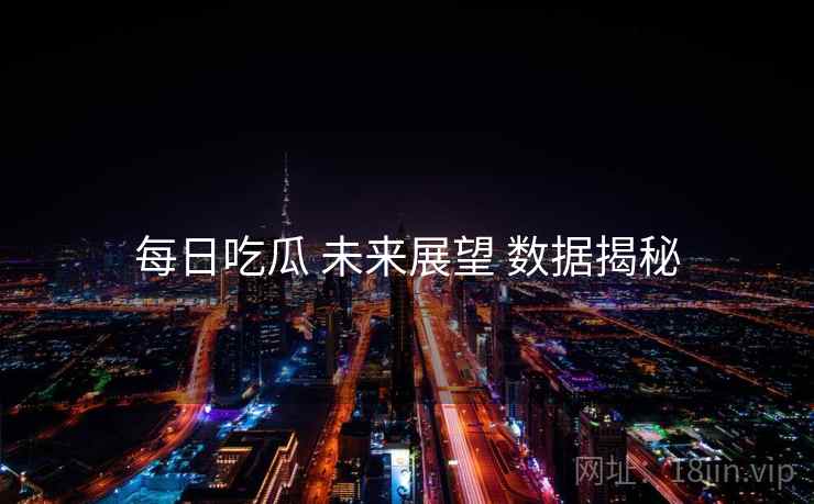 每日吃瓜 未来展望 数据揭秘  第1张