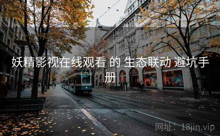 妖精影视在线观看 的 生态联动 避坑手册  第2张