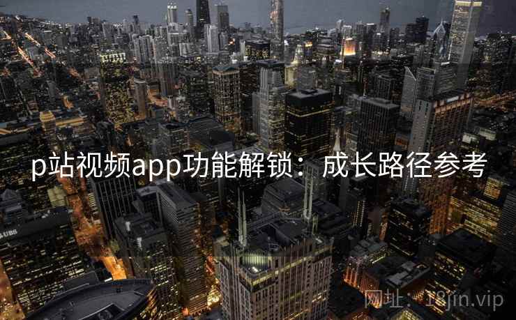p站视频app功能解锁：成长路径参考  第1张