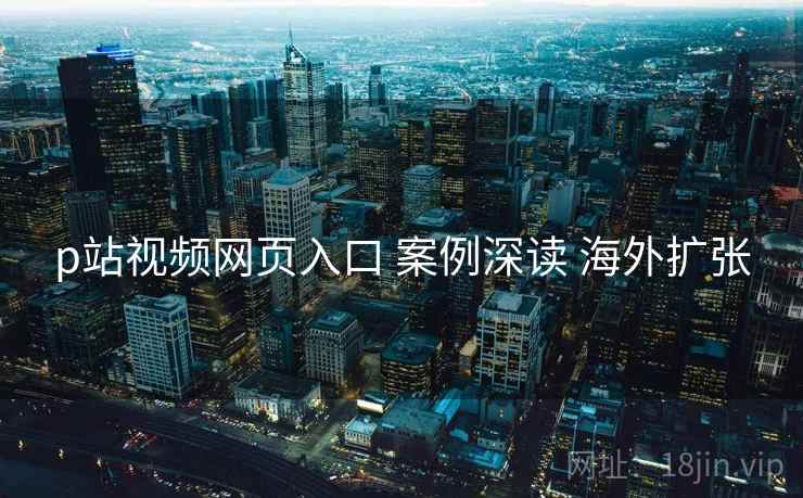p站视频网页入口 案例深读 海外扩张  第2张