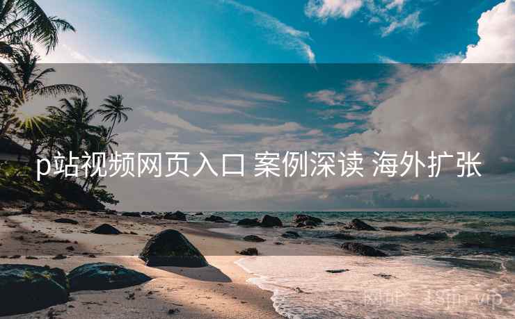 p站视频网页入口 案例深读 海外扩张  第1张