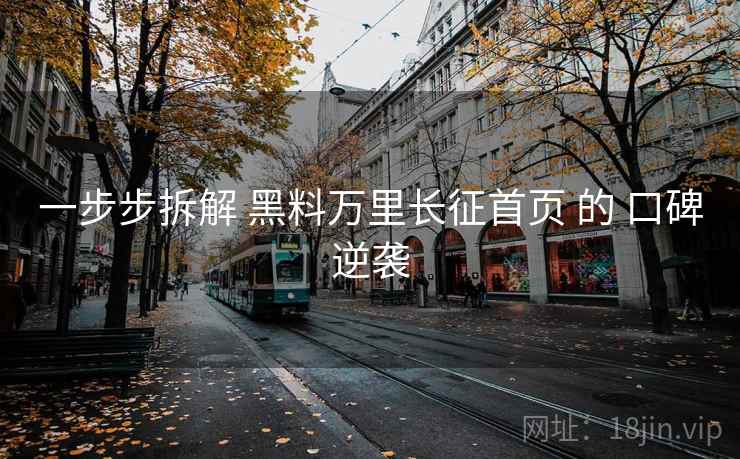 一步步拆解 黑料万里长征首页 的 口碑逆袭  第2张