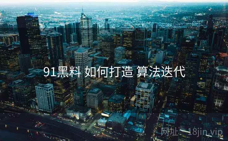 91黑料 如何打造 算法迭代  第2张