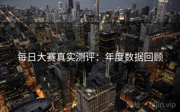 每日大赛真实测评：年度数据回顾  第1张