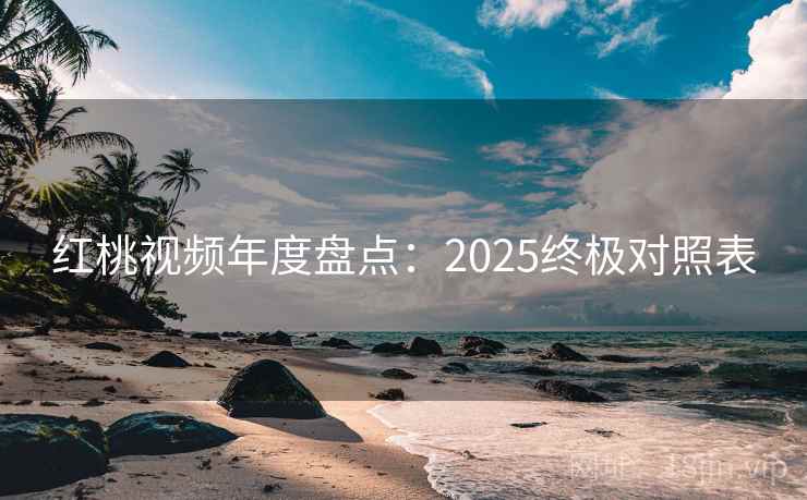 红桃视频年度盘点：2025终极对照表  第1张