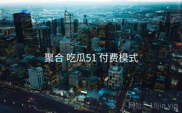 聚合 吃瓜51 付费模式  第2张