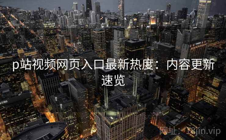 p站视频网页入口最新热度：内容更新速览  第2张
